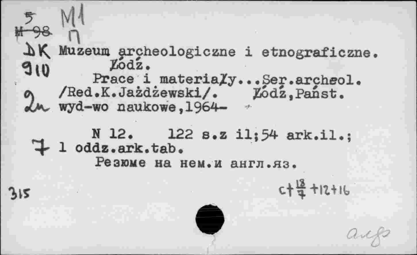 ﻿? nu
и-?в. q
-Ь К, Muzeum archeologiczne і etnograficzne «Зі I)	Xodz.
Prace і materia/y...Ser.archeol• л /Red.K.Jazdzewski/. JÜodz,Panst. Z*v wyd-wo naukowe,1964- -•
N 12.	122 s.z il;54 ark.il.;
4- 1 oddz.ark.tab.
Резюме на нем.и англ.яз.
